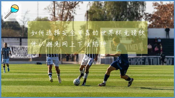 如何选择安全可靠的世界杯竞猜软件以避免网上下注陷阱