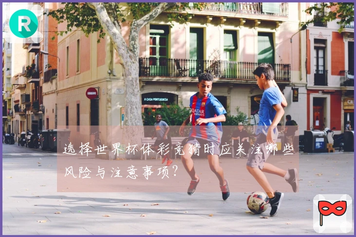 选择世界杯体彩竞猜时应关注哪些风险与注意事项？