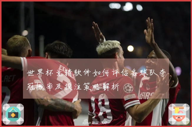 世界杯竞猜软件如何评估各球队夺冠概率及投注策略解析